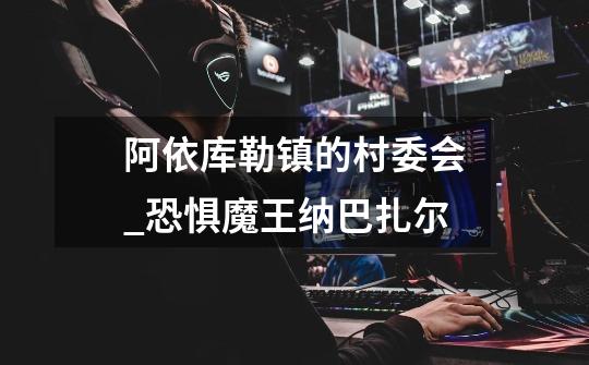 阿依库勒镇的村委会_恐惧魔王纳巴扎尔-第1张-游戏资讯-龙启网络