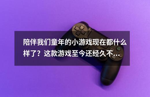 陪伴我们童年的小游戏现在都什么样了?这款游戏至今还经久不衰!-第1张-游戏资讯-龙启网络