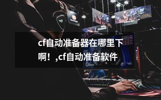 cf自动准备器在哪里下啊!,cf自动准备软件-第1张-游戏资讯-龙启网络