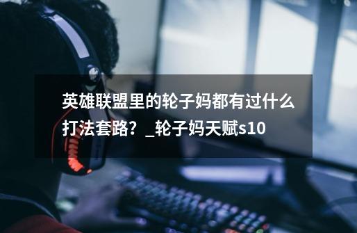 英雄联盟里的轮子妈都有过什么打法套路？_轮子妈天赋s10-第1张-游戏资讯-龙启网络