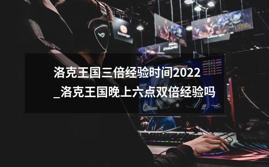 洛克王国三倍经验时间2022_洛克王国晚上六点双倍经验吗-第1张-游戏资讯-龙启网络