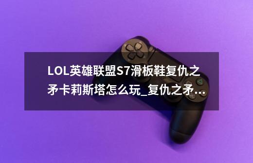 LOL英雄联盟S7滑板鞋复仇之矛卡莉斯塔怎么玩?_复仇之矛天赋丛刃怎么用-第1张-游戏资讯-龙启网络