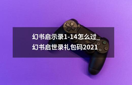 幻书启示录1-14怎么过_幻书启世录礼包码2021-第1张-游戏资讯-龙启网络