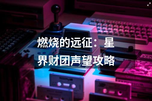 燃烧的远征:星界财团声望攻略-第1张-游戏资讯-龙启网络