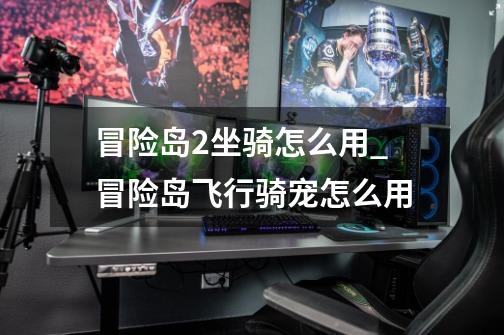 冒险岛2坐骑怎么用_冒险岛飞行骑宠怎么用-第1张-游戏资讯-龙启网络