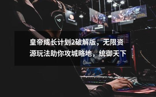 皇帝成长计划2破解版，无限资源玩法助你攻城略地，统御天下-第1张-游戏资讯-龙启网络