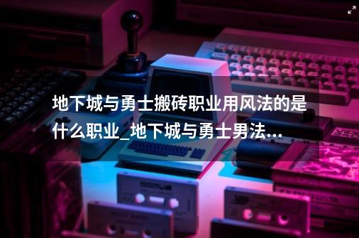 地下城与勇士搬砖职业用风法的是什么职业_地下城与勇士男法师转什么好啊-第1张-游戏资讯-龙启网络