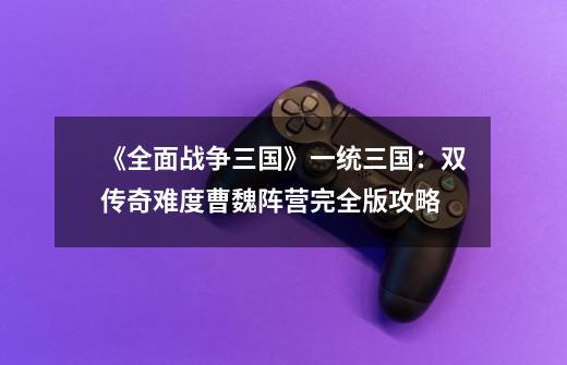 《全面战争三国》一统三国:双传奇难度曹魏阵营完全版攻略-第1张-游戏资讯-龙启网络