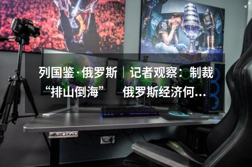 列国鉴·俄罗斯|记者观察:制裁“排山倒海” 俄罗斯经济何以“越挫越勇”-第1张-游戏资讯-龙启网络