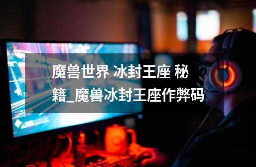 魔兽世界 冰封王座 秘籍_魔兽冰封王座作弊码-第1张-游戏资讯-龙启网络