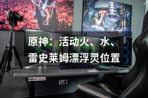 原神:活动火、水、雷史莱姆漂浮灵位置-第1张-游戏资讯-龙启网络