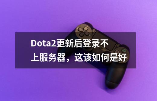 Dota2更新后登录不上服务器,这该如何是好-第1张-游戏资讯-龙启网络