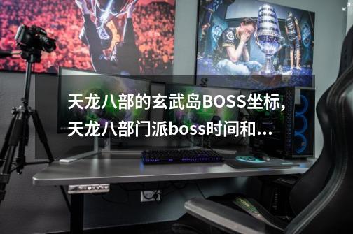 天龙八部的玄武岛BOSS坐标,天龙八部门派boss时间和坐标-第1张-游戏资讯-龙启网络