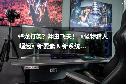 骑龙打架?翔虫飞天!《怪物猎人 崛起》新要素 & 新系统介绍-第1张-游戏资讯-龙启网络