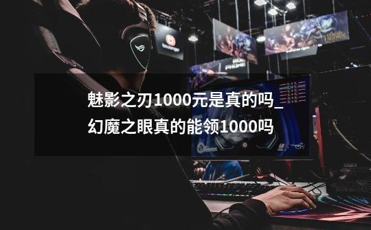 魅影之刃1000元是真的吗_幻魔之眼真的能领1000吗-第1张-游戏资讯-龙启网络