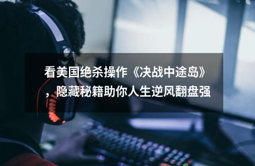 看美国绝杀操作《决战中途岛》,隐藏秘籍助你人生逆风翻盘强-第1张-游戏资讯-龙启网络