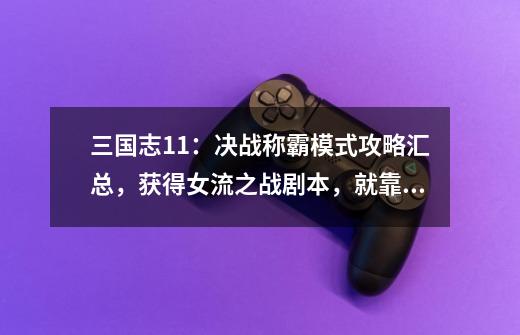 三国志11:决战称霸模式攻略汇总,获得女流之战剧本,就靠它了-第1张-游戏资讯-龙启网络
