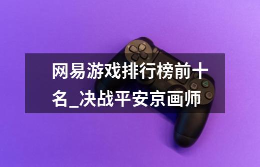 网易游戏排行榜前十名_决战平安京画师-第1张-游戏资讯-龙启网络