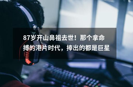 87岁开山鼻祖去世!那个拿命搏的港片时代,捧出的都是巨星-第1张-游戏资讯-龙启网络