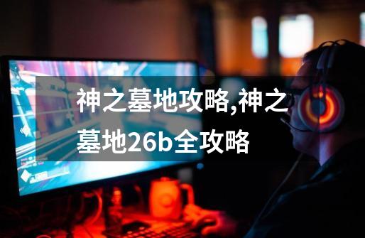 神之墓地攻略,神之墓地26b全攻略-第1张-游戏资讯-龙启网络