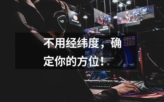 不用经纬度,确定你的方位!-第1张-游戏资讯-龙启网络