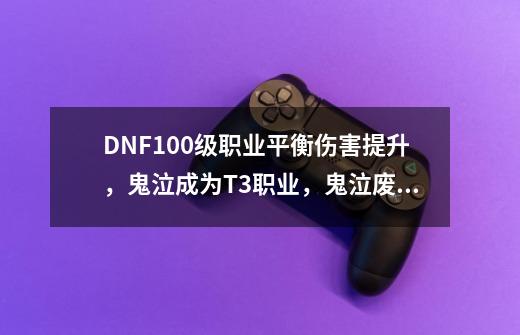 DNF100级职业平衡伤害提升,鬼泣成为T3职业,鬼泣废了吗?_dnf男鬼剑士buff技能-第1张-游戏资讯-龙启网络