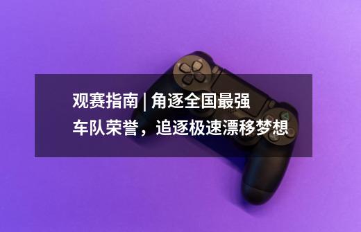 观赛指南 | 角逐全国最强车队荣誉,追逐极速漂移梦想-第1张-游戏资讯-龙启网络