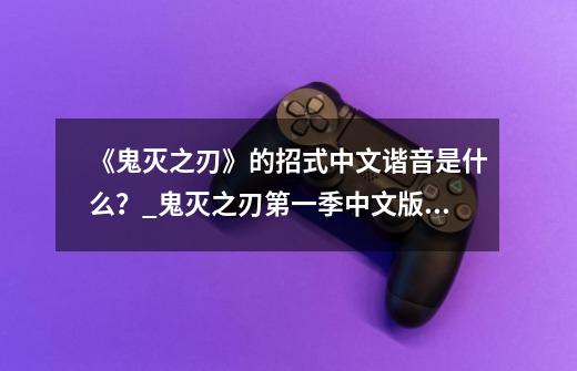 《鬼灭之刃》的招式中文谐音是什么?_鬼灭之刃第一季中文版免费版在线观看-第1张-游戏资讯-龙启网络
