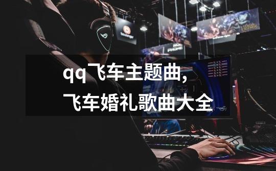 qq飞车主题曲,飞车婚礼歌曲大全-第1张-游戏资讯-龙启网络