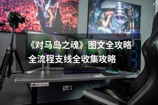《对马岛之魂》图文全攻略 全流程支线全收集攻略-第1张-游戏资讯-龙启网络