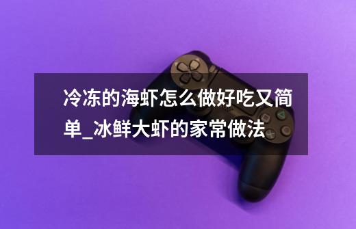 冷冻的海虾怎么做好吃又简单_冰鲜大虾的家常做法-第1张-游戏资讯-龙启网络