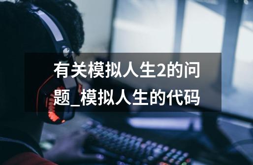 有关模拟人生2的问题_模拟人生的代码-第1张-游戏资讯-龙启网络