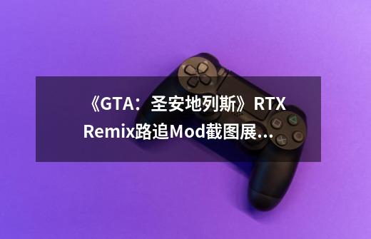 《GTA:圣安地列斯》RTX Remix路追Mod截图展示-第1张-游戏资讯-龙启网络