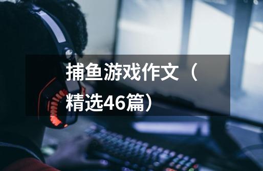 捕鱼游戏作文(精选46篇)-第1张-游戏资讯-龙启网络
