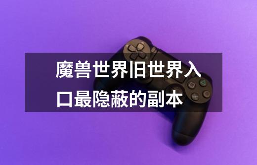 魔兽世界旧世界入口最隐蔽的副本-第1张-游戏资讯-龙启网络