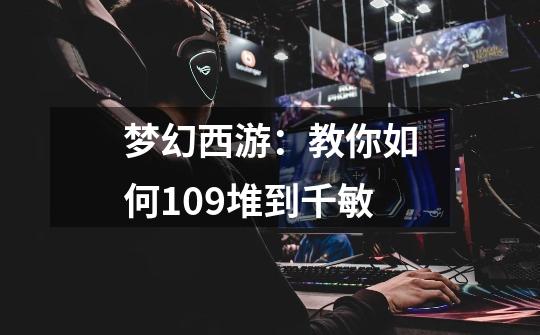 梦幻西游:教你如何109堆到千敏-第1张-游戏资讯-龙启网络