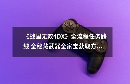 《战国无双4DX》全流程任务路线 全秘藏武器全家宝获取方法-第1张-游戏资讯-龙启网络