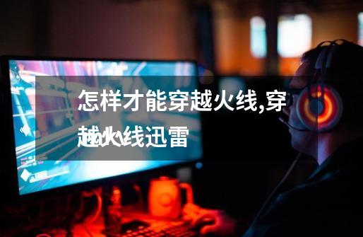 怎样才能穿越火线,穿越火线迅雷
 mkv-第1张-游戏资讯-龙启网络
