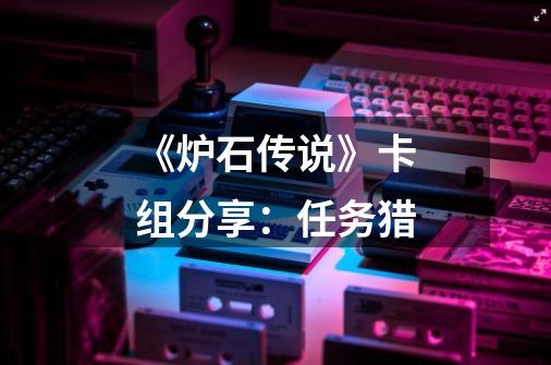 《炉石传说》卡组分享:任务猎-第1张-游戏资讯-龙启网络