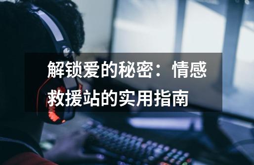 解锁爱的秘密:情感救援站的实用指南-第1张-游戏资讯-龙启网络