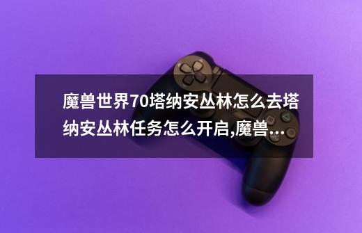 魔兽世界7.0塔纳安丛林怎么去塔纳安丛林任务怎么开启,魔兽世界要塞开启任务-第1张-游戏资讯-龙启网络