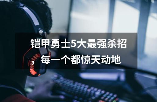 铠甲勇士5大最强杀招,每一个都惊天动地-第1张-游戏资讯-龙启网络