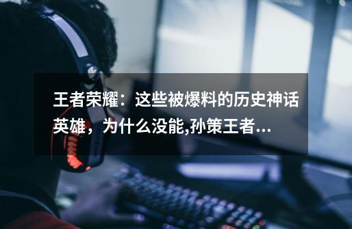 王者荣耀:这些被爆料的历史神话英雄,为什么没能,孙策王者荣耀故事-第1张-游戏资讯-龙启网络