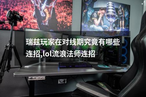 瑞兹玩家在对线期究竟有哪些连招,lol流浪法师连招-第1张-游戏资讯-龙启网络
