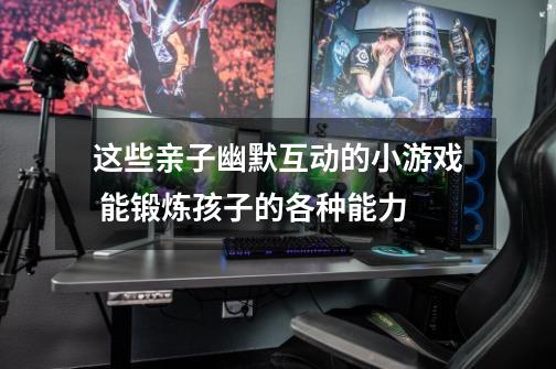 这些亲子幽默互动的小游戏 能锻炼孩子的各种能力-第1张-游戏资讯-龙启网络