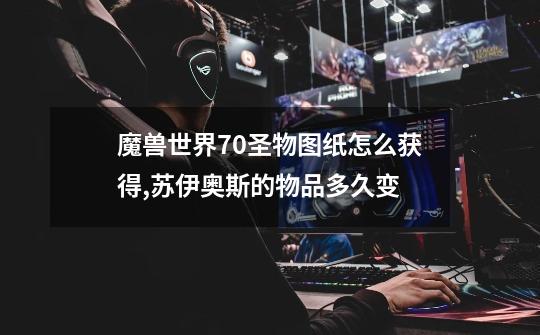魔兽世界7.0圣物图纸怎么获得,苏伊奥斯的物品多久变-第1张-游戏资讯-龙启网络