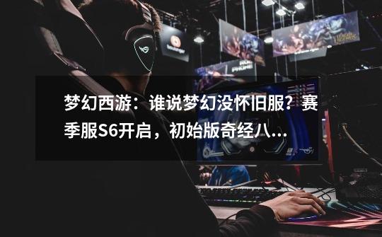 梦幻西游:谁说梦幻没怀旧服?赛季服S6开启,初始版奇经八脉回归-第1张-游戏资讯-龙启网络
