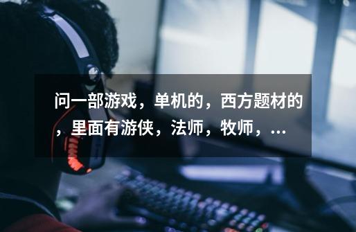 问一部游戏,单机的,西方题材的,里面有游侠,法师,牧师,战士,海盗。。。游戏类型跟(超级机器人大战_rpg单机游戏游侠-第1张-游戏资讯-龙启网络