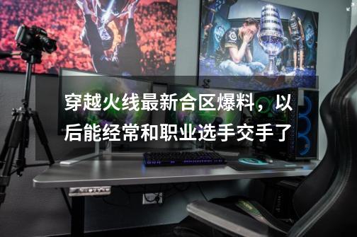 穿越火线最新合区爆料,以后能经常和职业选手交手了-第1张-游戏资讯-龙启网络