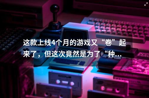 这款上线4个月的游戏又“卷”起来了，但这次竟然是为了“种地”-第1张-游戏资讯-龙启网络